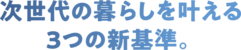 次世代の暮らしを叶える3つの新基準。